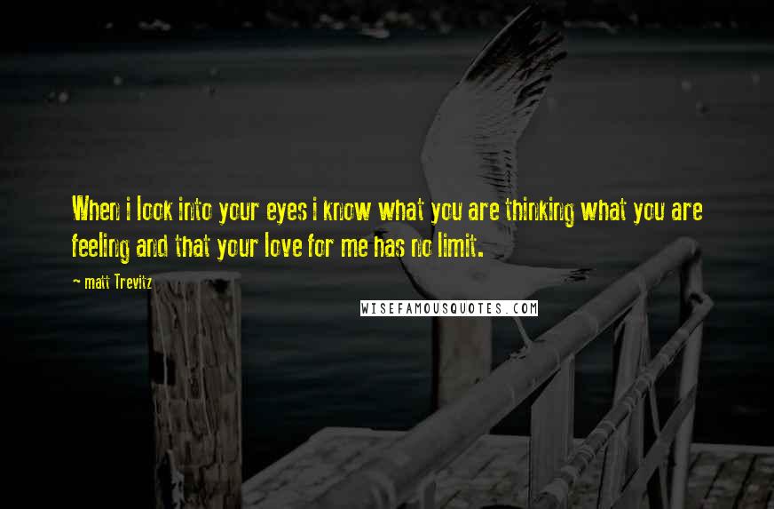 Matt Trevitz Quotes: When i look into your eyes i know what you are thinking what you are feeling and that your love for me has no limit.
