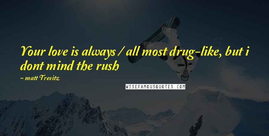 Matt Trevitz Quotes: Your love is always / all most drug-like, but i dont mind the rush