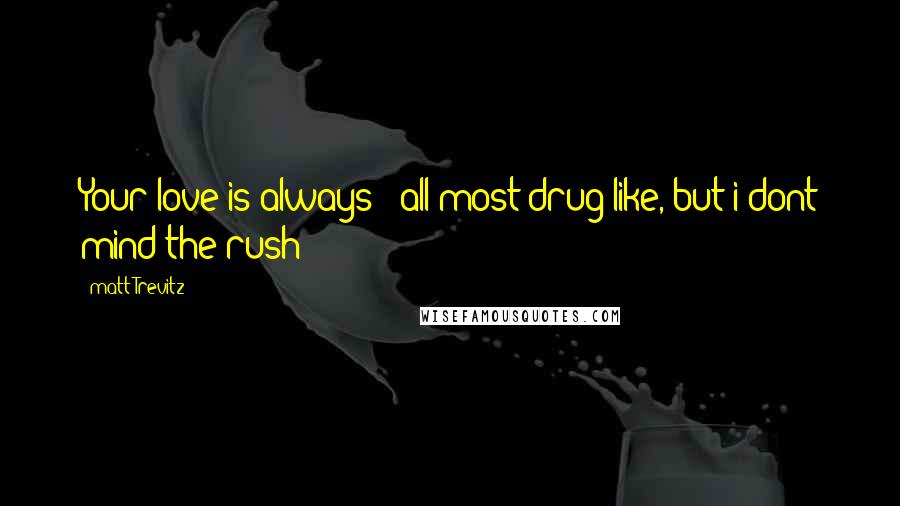 Matt Trevitz Quotes: Your love is always / all most drug-like, but i dont mind the rush