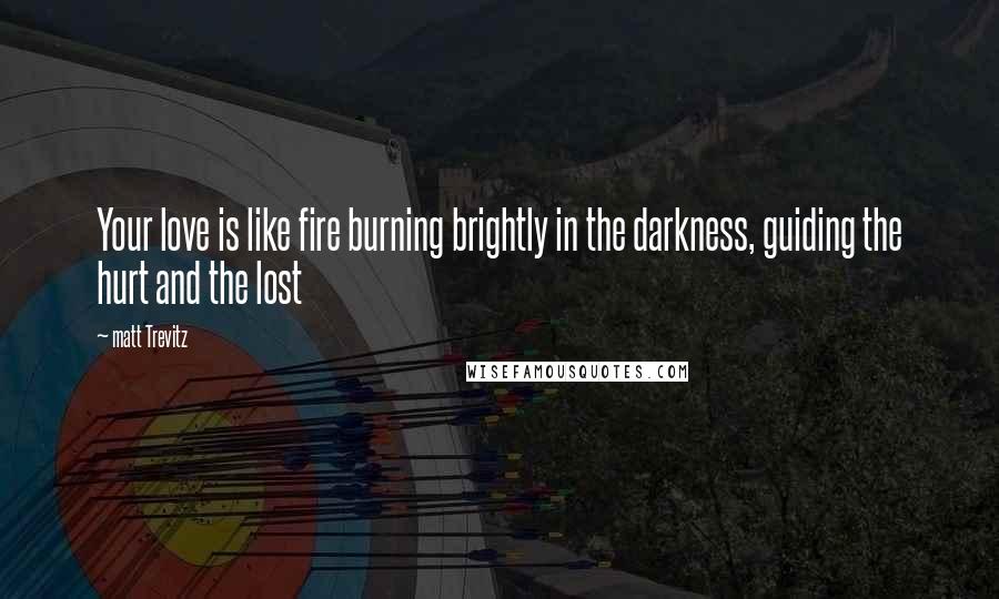 Matt Trevitz Quotes: Your love is like fire burning brightly in the darkness, guiding the hurt and the lost