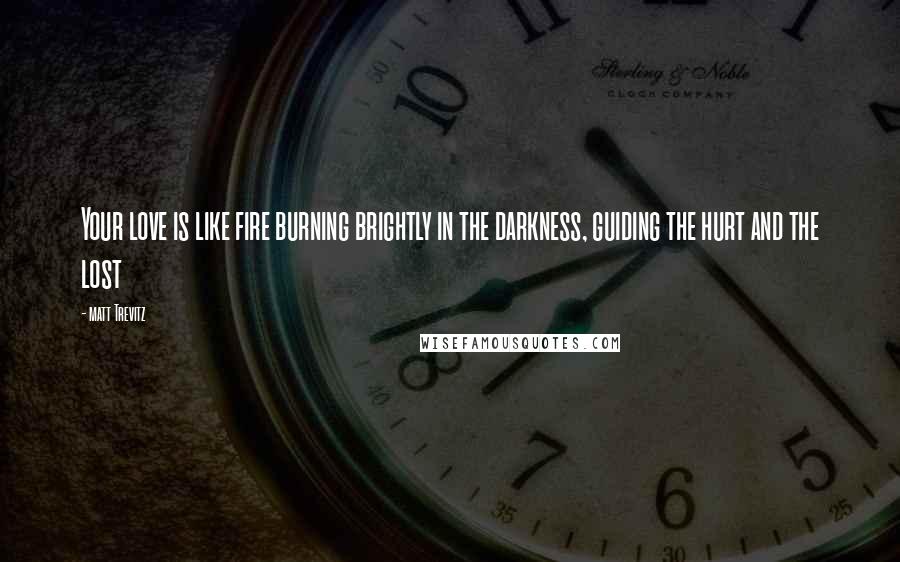 Matt Trevitz Quotes: Your love is like fire burning brightly in the darkness, guiding the hurt and the lost