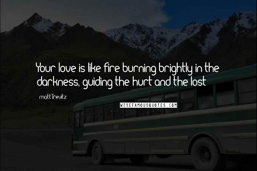 Matt Trevitz Quotes: Your love is like fire burning brightly in the darkness, guiding the hurt and the lost