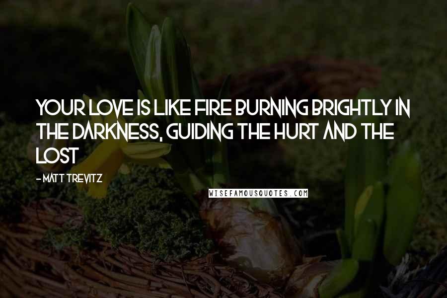 Matt Trevitz Quotes: Your love is like fire burning brightly in the darkness, guiding the hurt and the lost