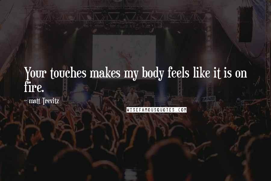 Matt Trevitz Quotes: Your touches makes my body feels like it is on fire.
