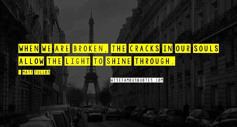 Matt Tullos Quotes: When we are broken, the cracks in our souls allow the Light to shine through.