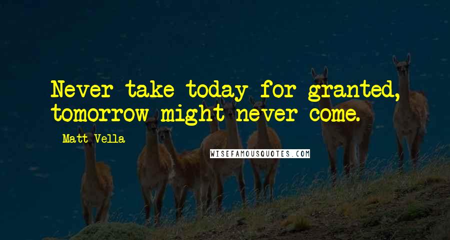 Matt Vella Quotes: Never take today for granted, tomorrow might never come.