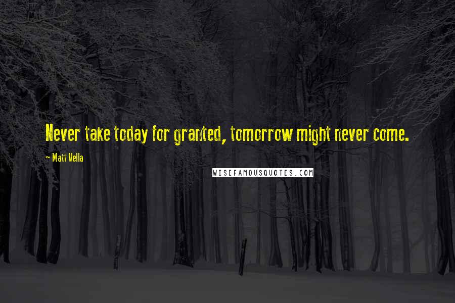 Matt Vella Quotes: Never take today for granted, tomorrow might never come.