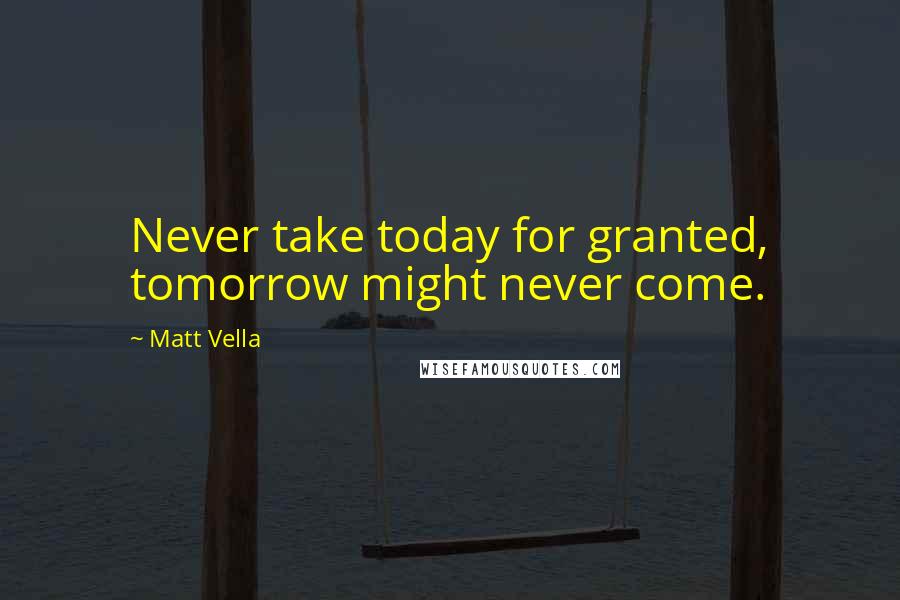 Matt Vella Quotes: Never take today for granted, tomorrow might never come.