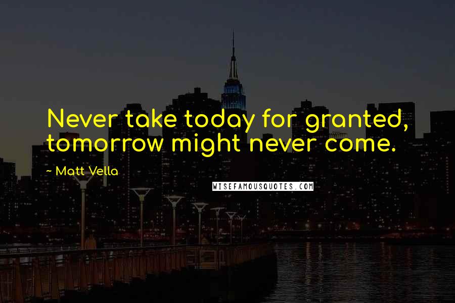 Matt Vella Quotes: Never take today for granted, tomorrow might never come.