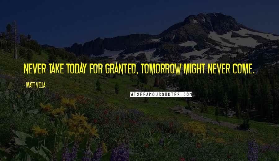 Matt Vella Quotes: Never take today for granted, tomorrow might never come.