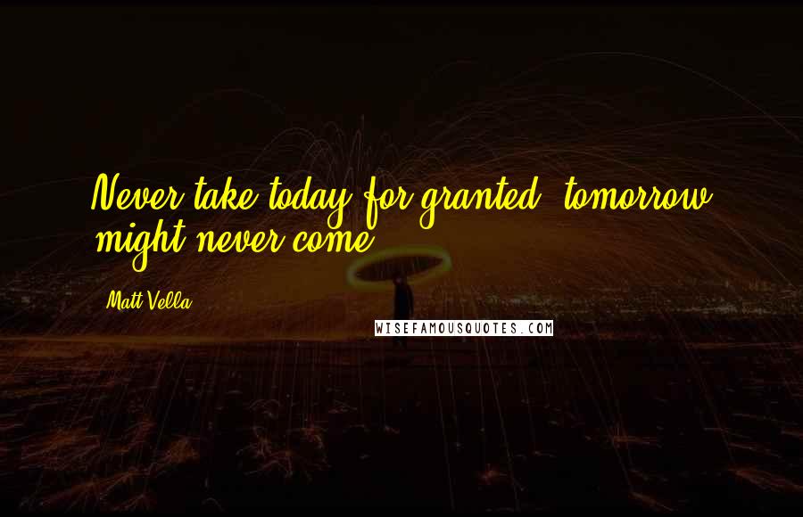 Matt Vella Quotes: Never take today for granted, tomorrow might never come.