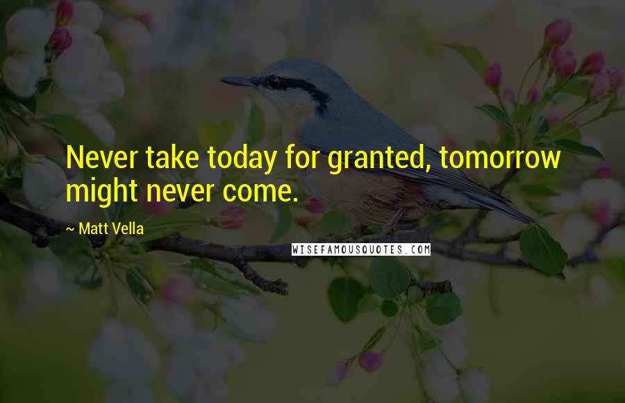 Matt Vella Quotes: Never take today for granted, tomorrow might never come.
