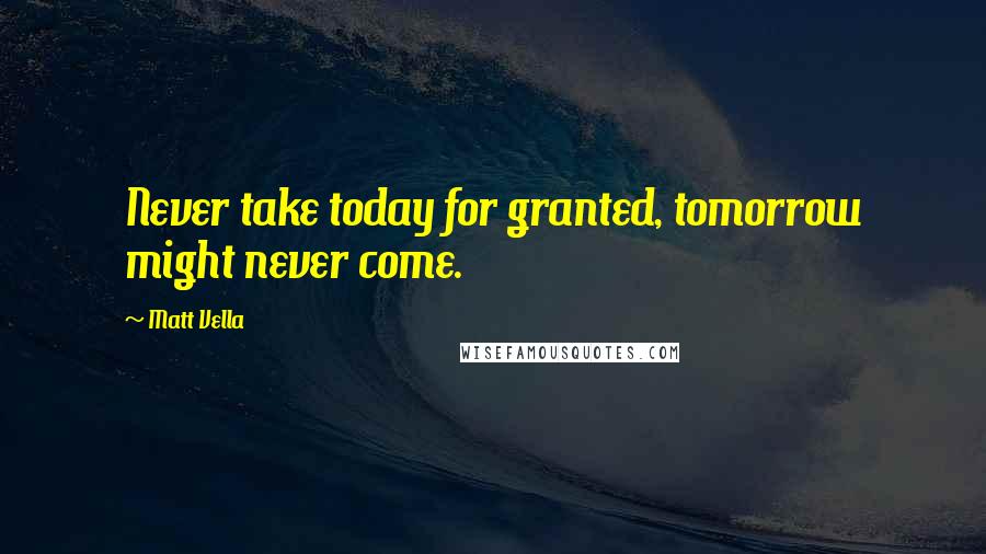 Matt Vella Quotes: Never take today for granted, tomorrow might never come.