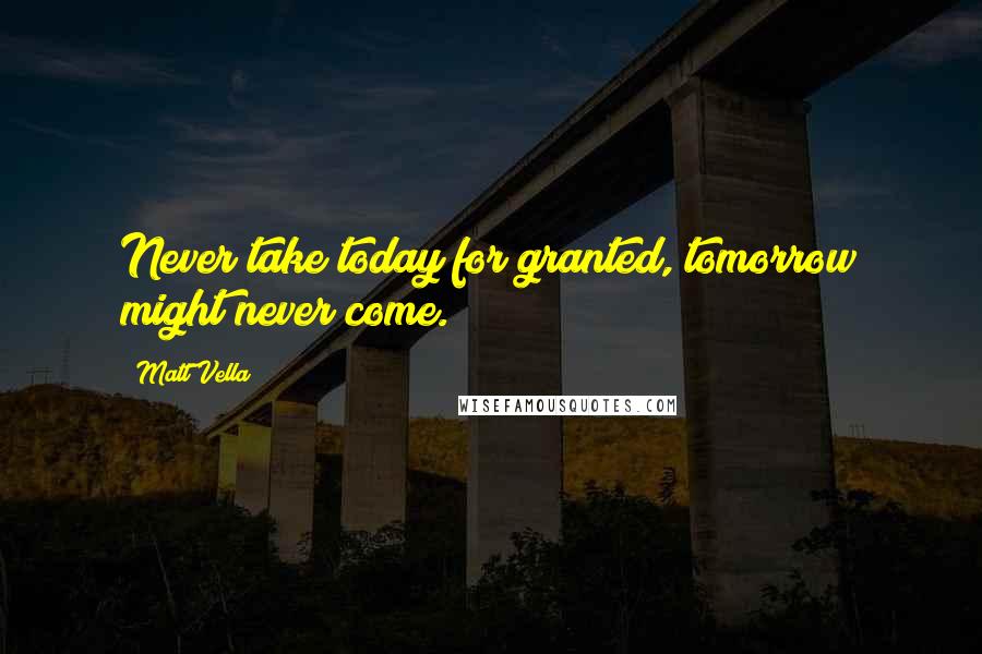 Matt Vella Quotes: Never take today for granted, tomorrow might never come.