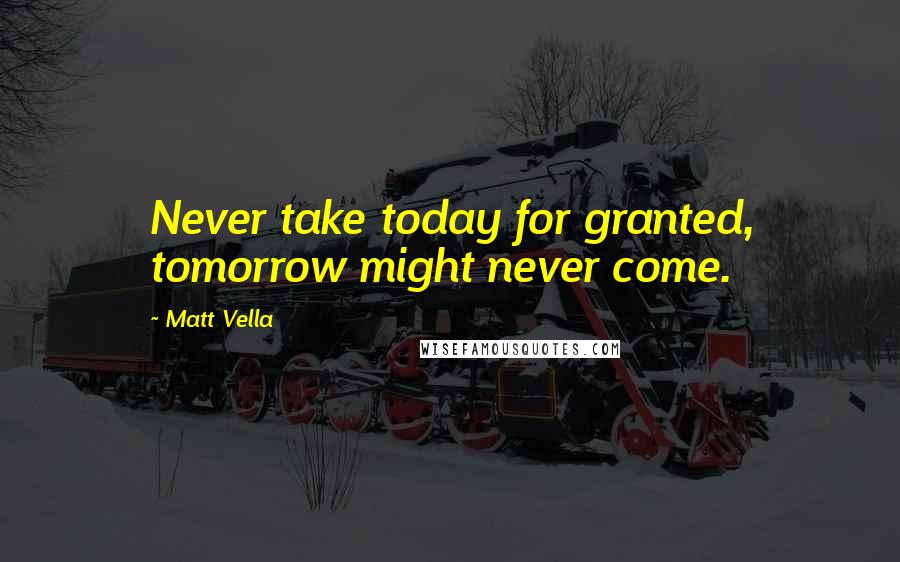 Matt Vella Quotes: Never take today for granted, tomorrow might never come.