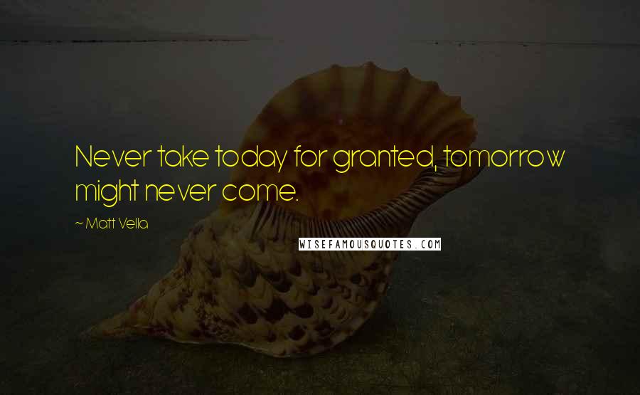 Matt Vella Quotes: Never take today for granted, tomorrow might never come.