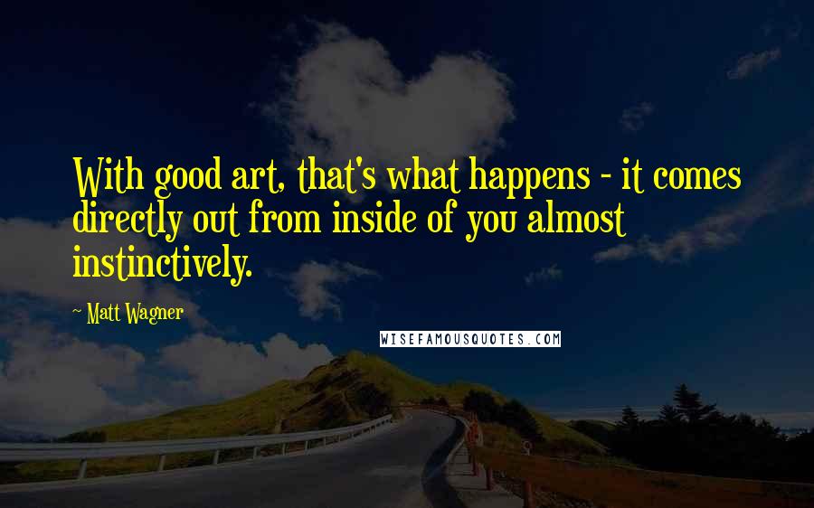 Matt Wagner Quotes: With good art, that's what happens - it comes directly out from inside of you almost instinctively.