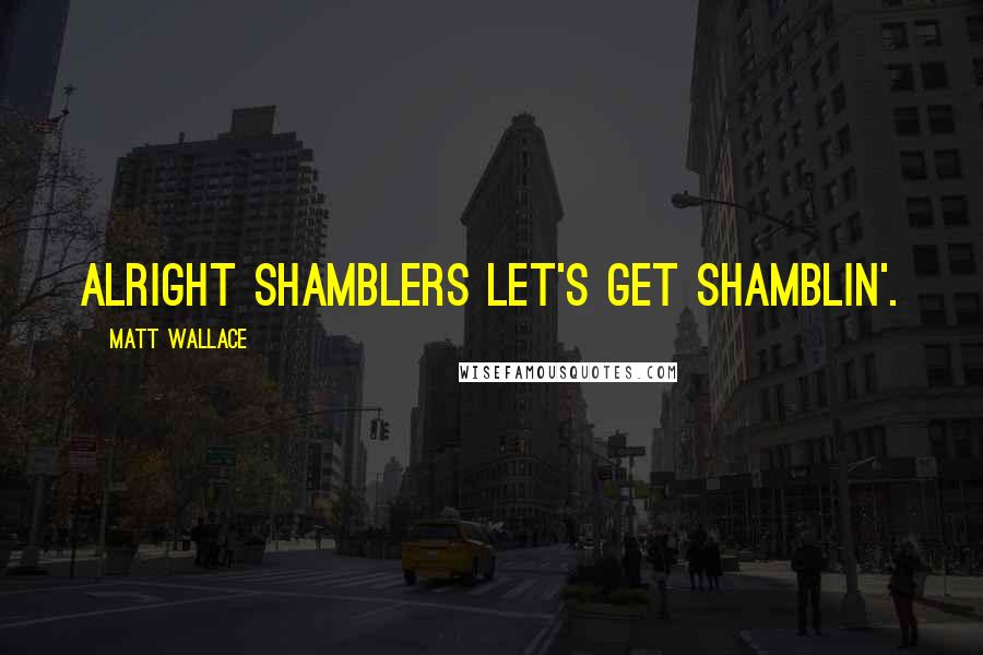 Matt Wallace Quotes: Alright Shamblers Let's Get Shamblin'.