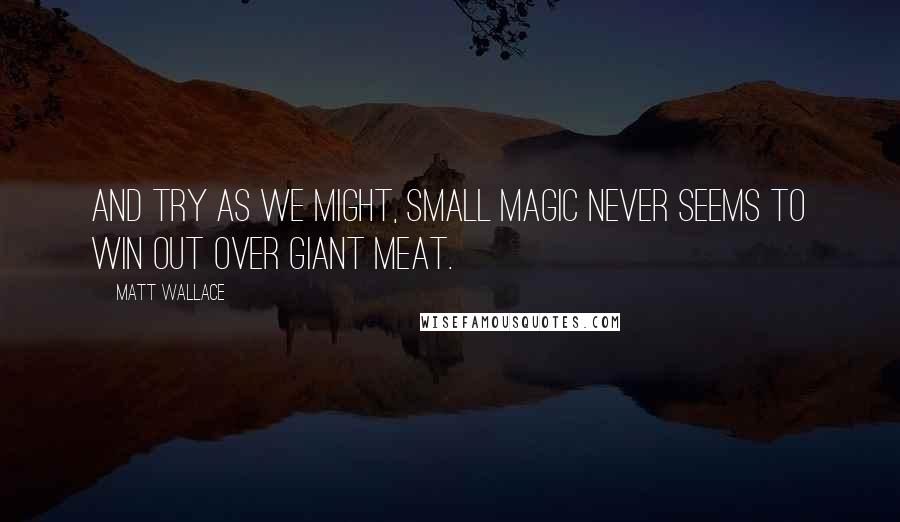 Matt Wallace Quotes: And try as we might, small magic never seems to win out over giant meat.