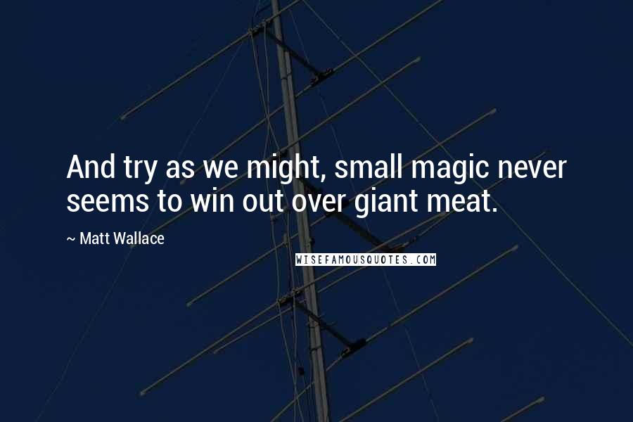 Matt Wallace Quotes: And try as we might, small magic never seems to win out over giant meat.