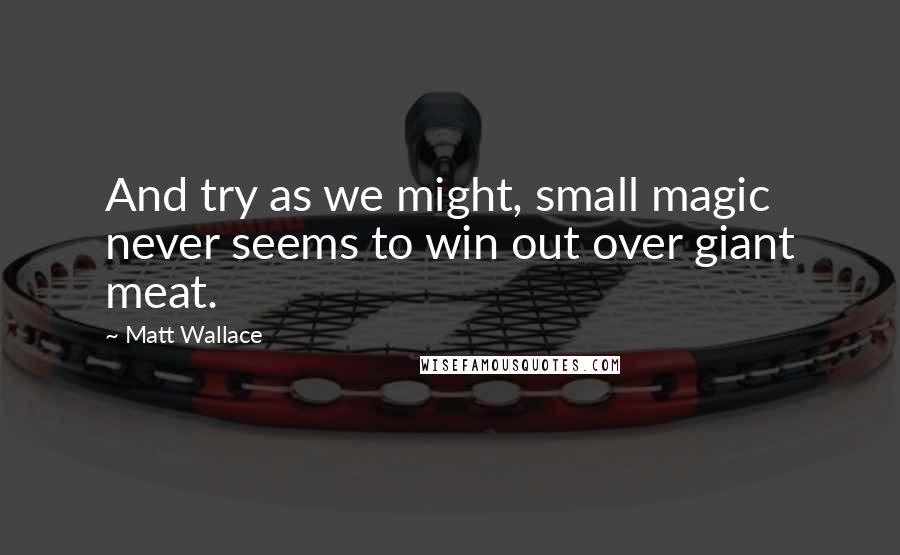 Matt Wallace Quotes: And try as we might, small magic never seems to win out over giant meat.