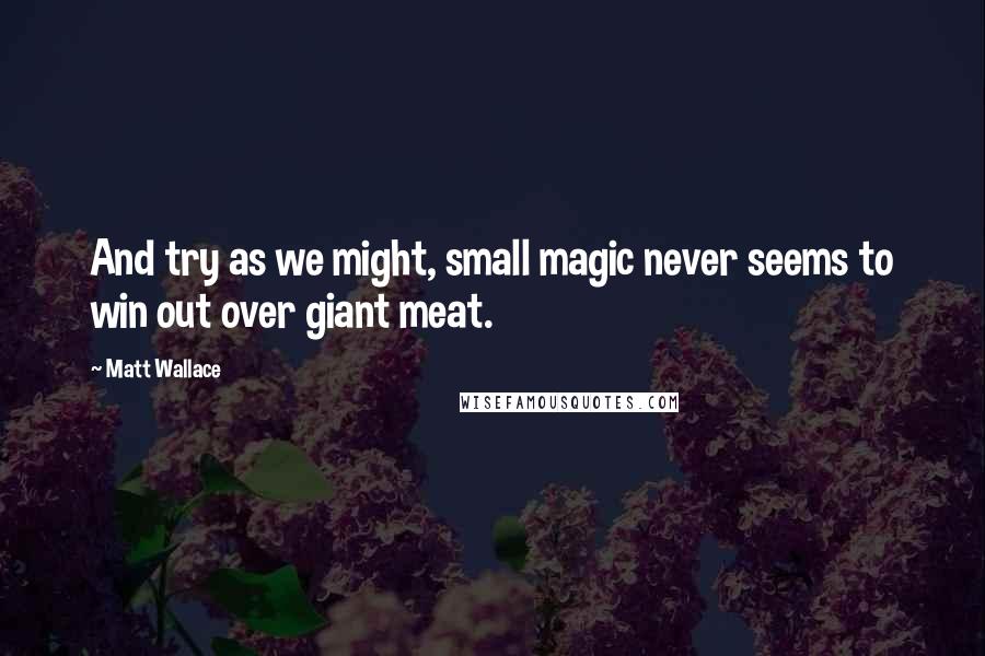 Matt Wallace Quotes: And try as we might, small magic never seems to win out over giant meat.