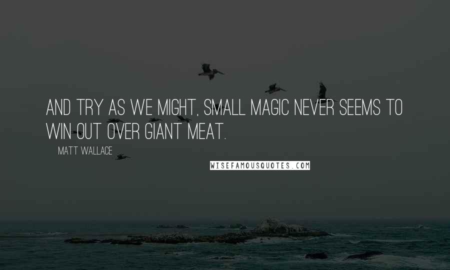 Matt Wallace Quotes: And try as we might, small magic never seems to win out over giant meat.