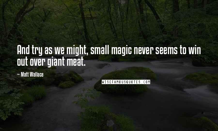 Matt Wallace Quotes: And try as we might, small magic never seems to win out over giant meat.