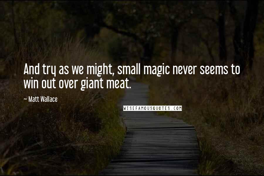 Matt Wallace Quotes: And try as we might, small magic never seems to win out over giant meat.