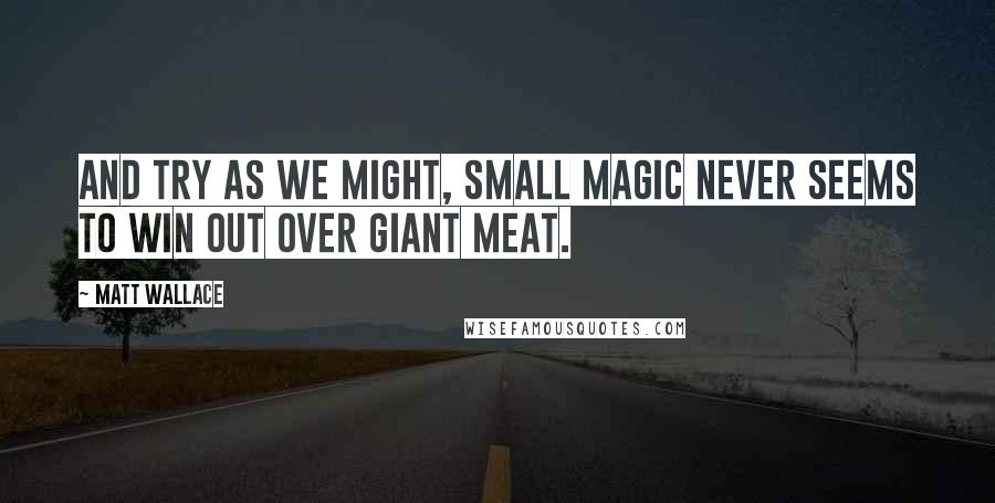 Matt Wallace Quotes: And try as we might, small magic never seems to win out over giant meat.