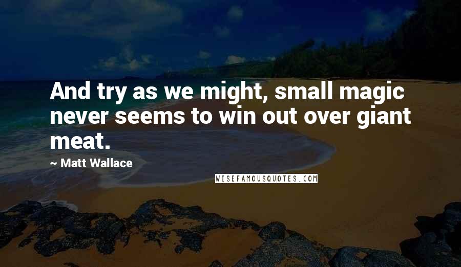 Matt Wallace Quotes: And try as we might, small magic never seems to win out over giant meat.
