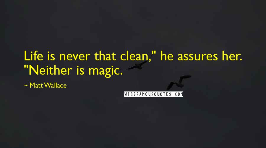 Matt Wallace Quotes: Life is never that clean," he assures her. "Neither is magic.