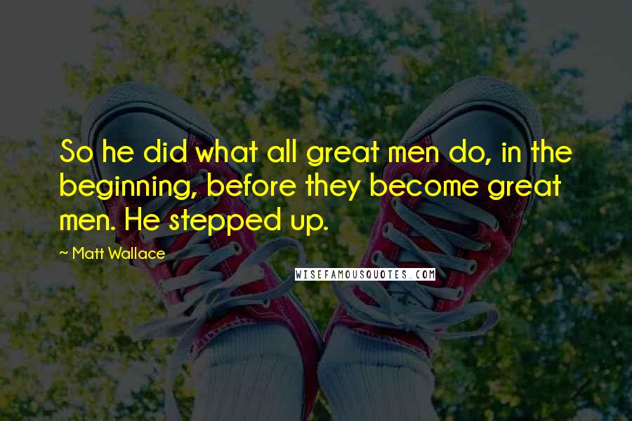Matt Wallace Quotes: So he did what all great men do, in the beginning, before they become great men. He stepped up.