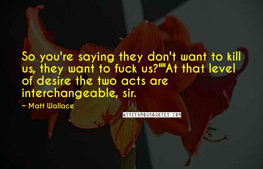 Matt Wallace Quotes: So you're saying they don't want to kill us, they want to fuck us?""At that level of desire the two acts are interchangeable, sir.