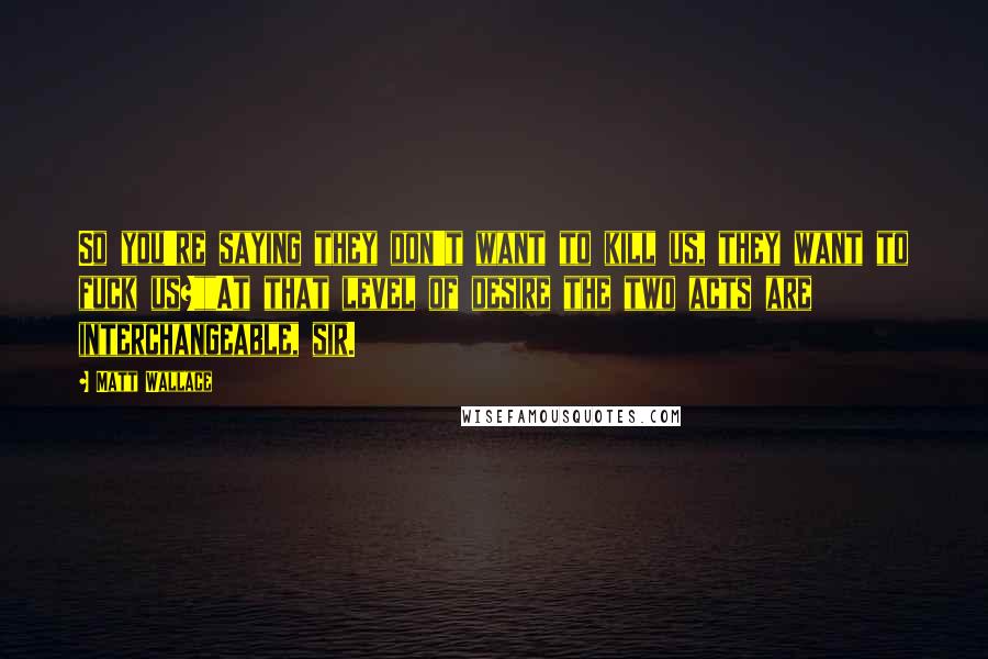 Matt Wallace Quotes: So you're saying they don't want to kill us, they want to fuck us?""At that level of desire the two acts are interchangeable, sir.