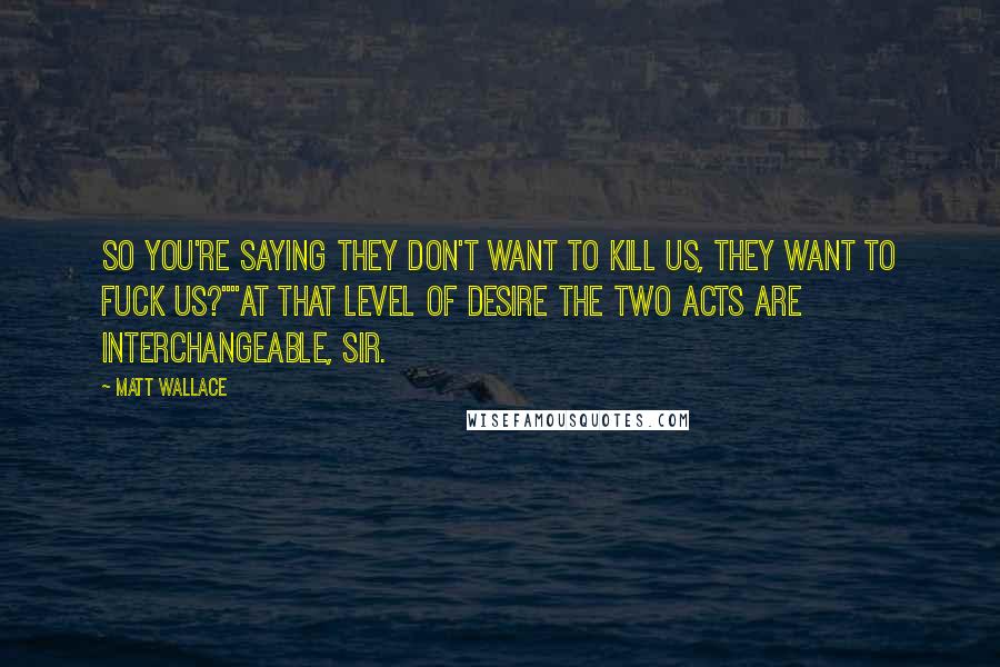 Matt Wallace Quotes: So you're saying they don't want to kill us, they want to fuck us?""At that level of desire the two acts are interchangeable, sir.
