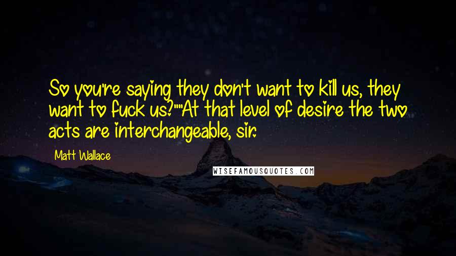 Matt Wallace Quotes: So you're saying they don't want to kill us, they want to fuck us?""At that level of desire the two acts are interchangeable, sir.