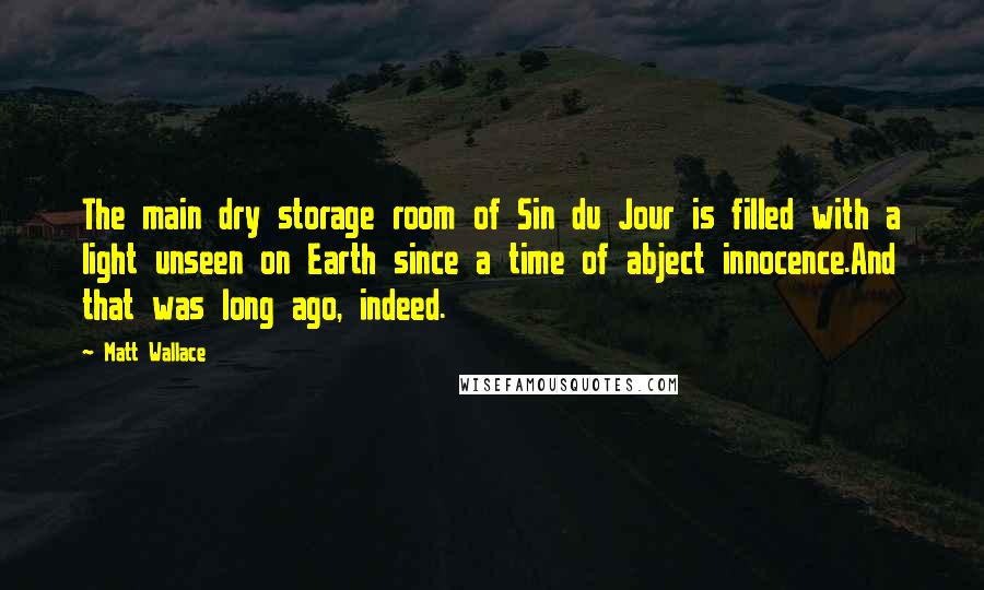 Matt Wallace Quotes: The main dry storage room of Sin du Jour is filled with a light unseen on Earth since a time of abject innocence.And that was long ago, indeed.