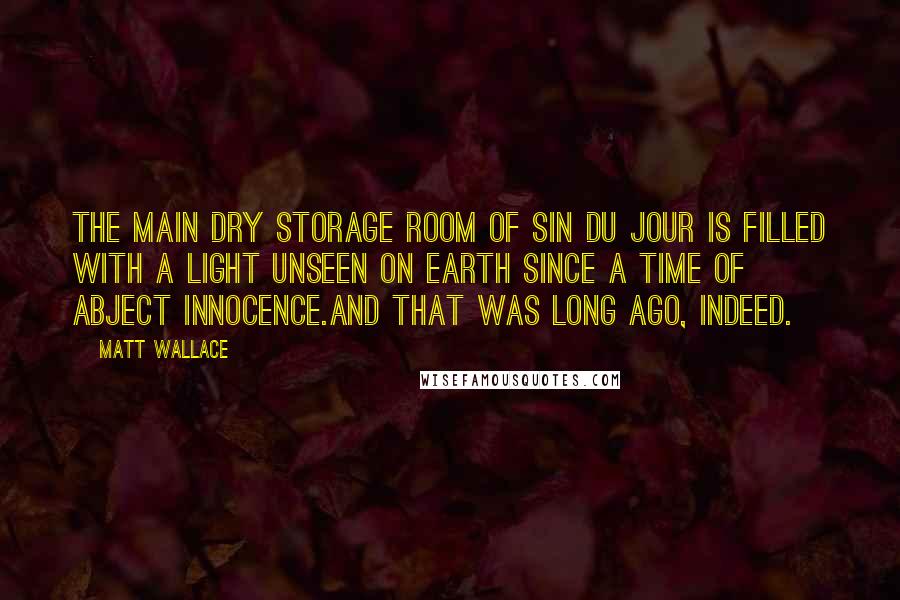 Matt Wallace Quotes: The main dry storage room of Sin du Jour is filled with a light unseen on Earth since a time of abject innocence.And that was long ago, indeed.