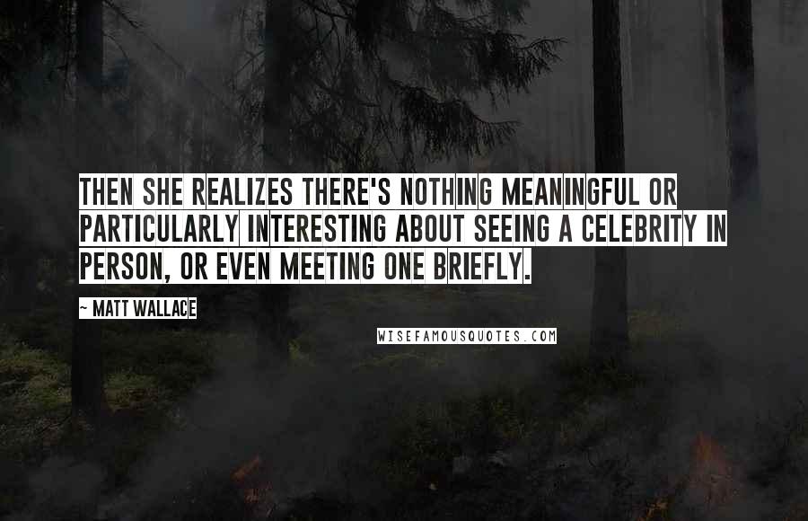 Matt Wallace Quotes: Then she realizes there's nothing meaningful or particularly interesting about seeing a celebrity in person, or even meeting one briefly.