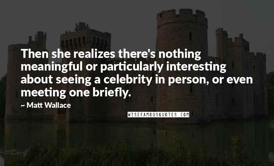 Matt Wallace Quotes: Then she realizes there's nothing meaningful or particularly interesting about seeing a celebrity in person, or even meeting one briefly.