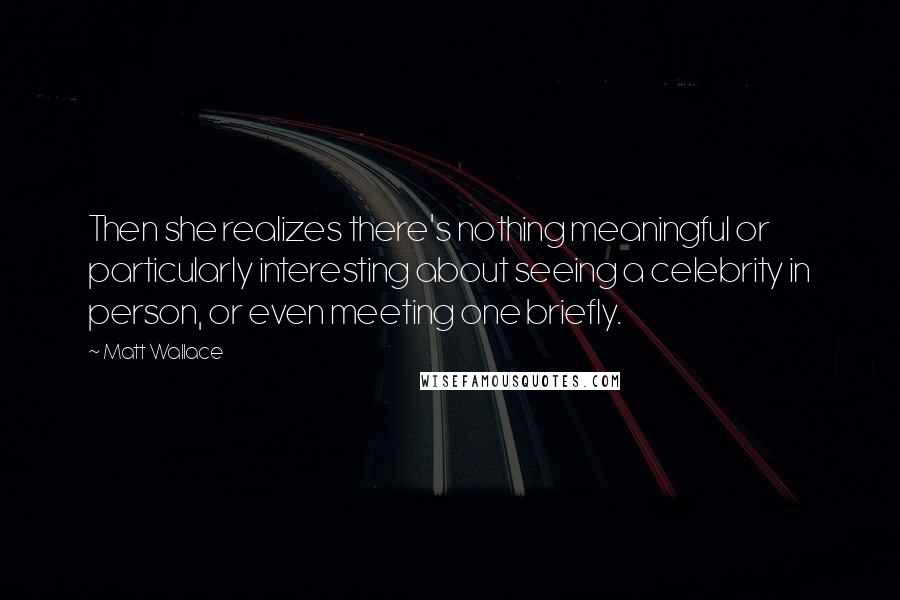 Matt Wallace Quotes: Then she realizes there's nothing meaningful or particularly interesting about seeing a celebrity in person, or even meeting one briefly.