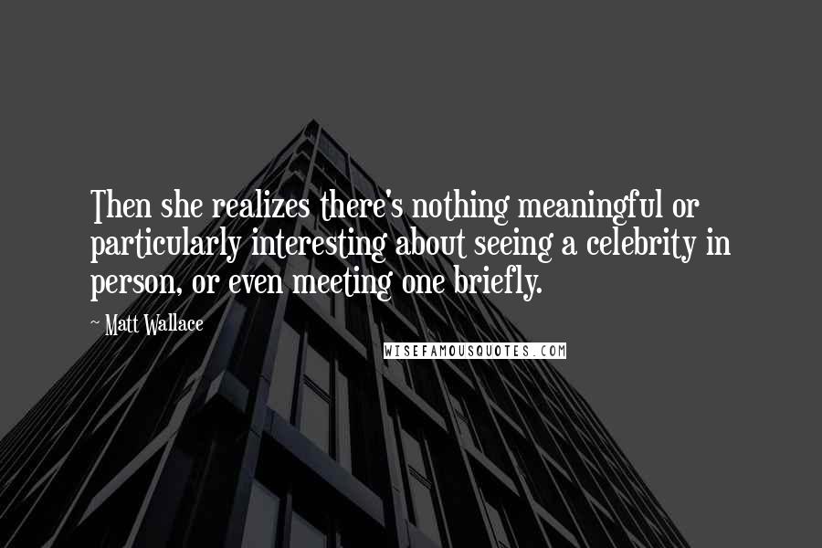 Matt Wallace Quotes: Then she realizes there's nothing meaningful or particularly interesting about seeing a celebrity in person, or even meeting one briefly.