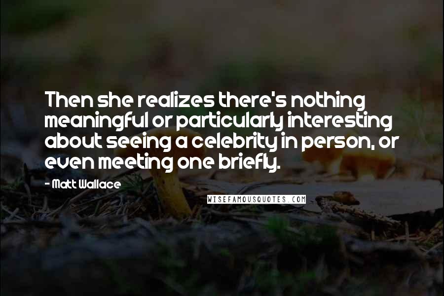 Matt Wallace Quotes: Then she realizes there's nothing meaningful or particularly interesting about seeing a celebrity in person, or even meeting one briefly.