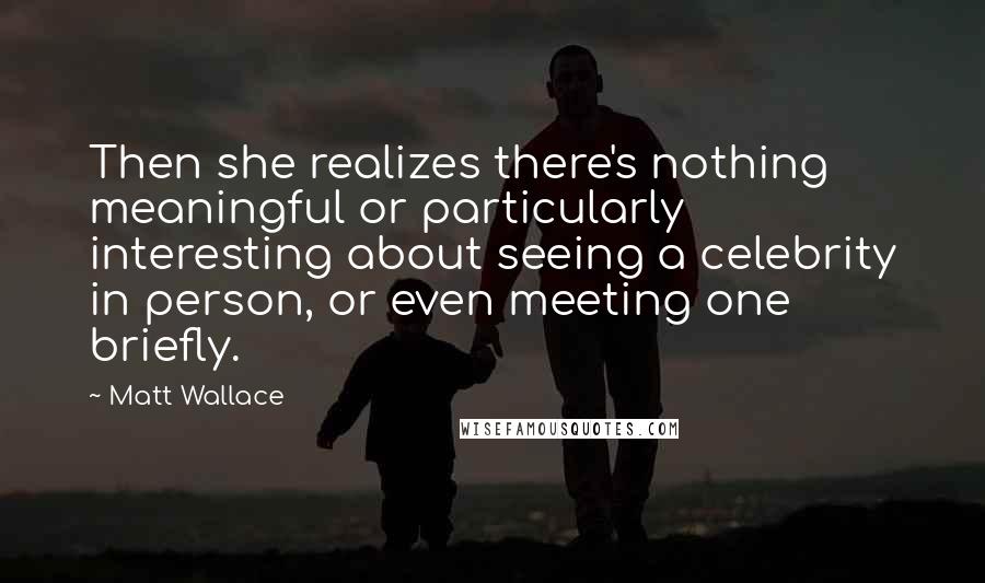 Matt Wallace Quotes: Then she realizes there's nothing meaningful or particularly interesting about seeing a celebrity in person, or even meeting one briefly.