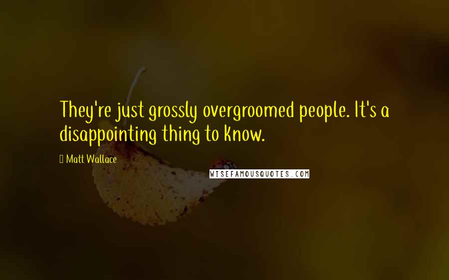 Matt Wallace Quotes: They're just grossly overgroomed people. It's a disappointing thing to know.