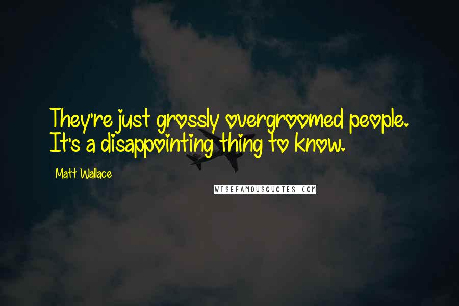 Matt Wallace Quotes: They're just grossly overgroomed people. It's a disappointing thing to know.