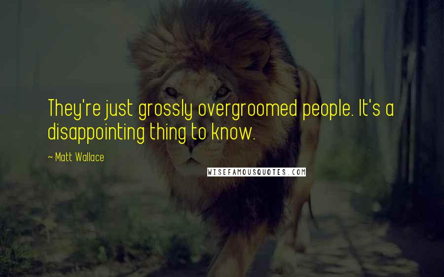 Matt Wallace Quotes: They're just grossly overgroomed people. It's a disappointing thing to know.