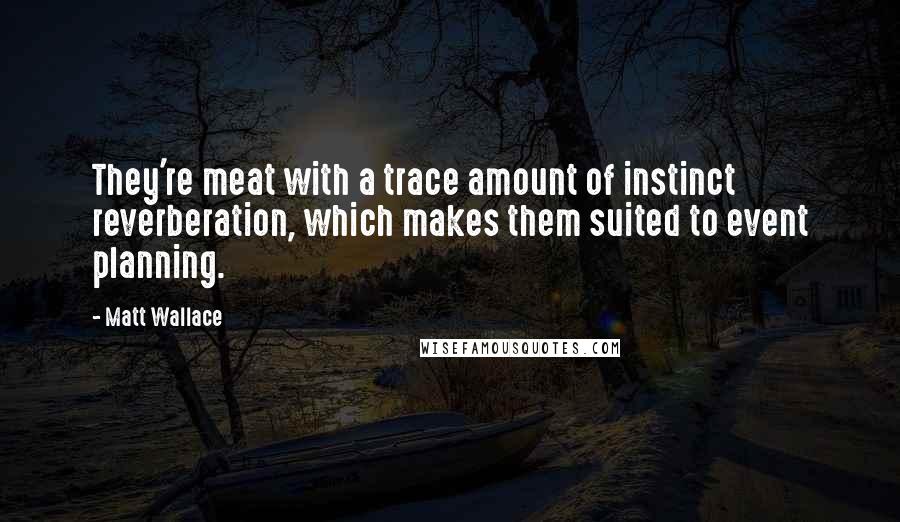 Matt Wallace Quotes: They're meat with a trace amount of instinct reverberation, which makes them suited to event planning.