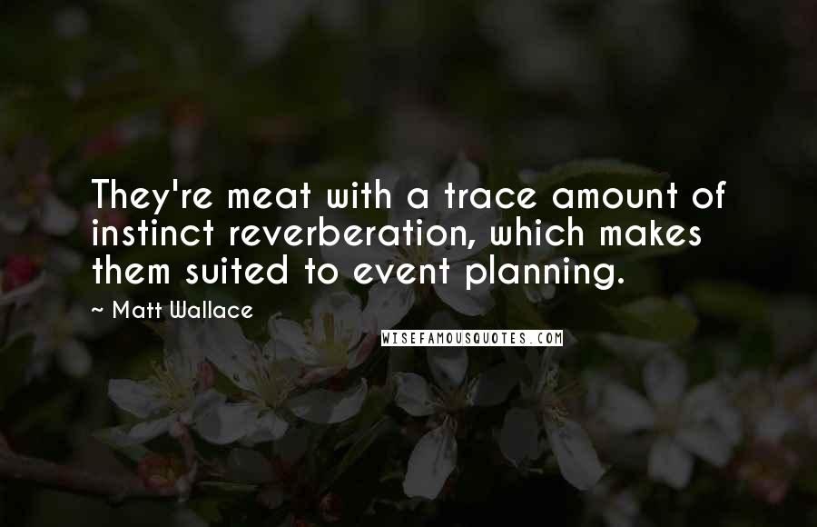 Matt Wallace Quotes: They're meat with a trace amount of instinct reverberation, which makes them suited to event planning.